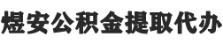 甘南公积金提取代办,甘南封存公积金提取代办-煜安公积金提取代办网